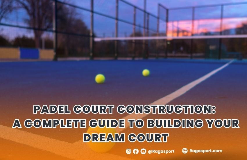 Padel Court Construction A Complete Guide to Building Your Dream Court